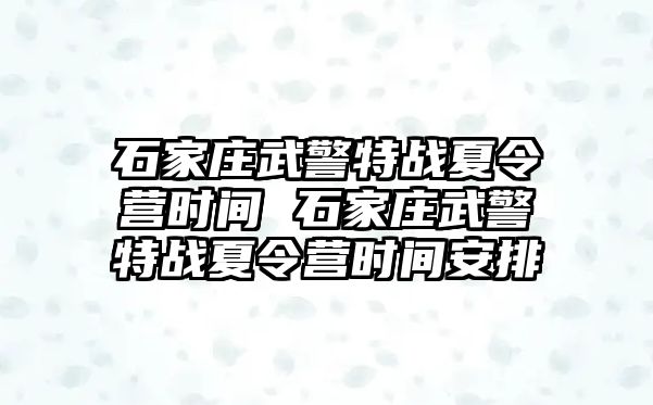 石家庄武警特战夏令营时间 石家庄武警特战夏令营时间安排