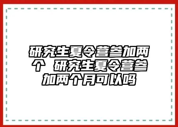 研究生夏令营参加两个 研究生夏令营参加两个月可以吗