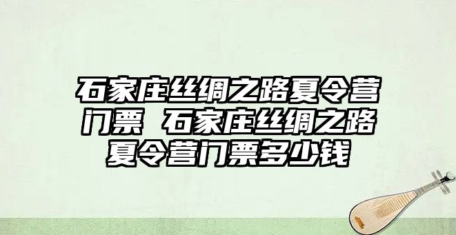 石家庄丝绸之路夏令营门票 石家庄丝绸之路夏令营门票多少钱