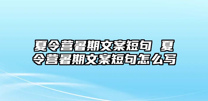 夏令营暑期文案短句 夏令营暑期文案短句怎么写