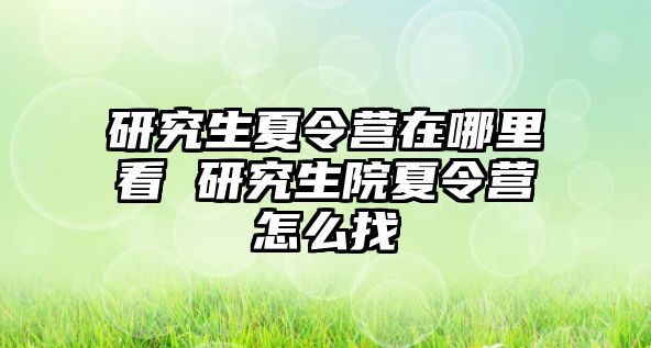 研究生夏令营在哪里看 研究生院夏令营怎么找