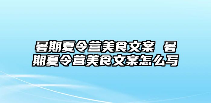 暑期夏令营美食文案 暑期夏令营美食文案怎么写