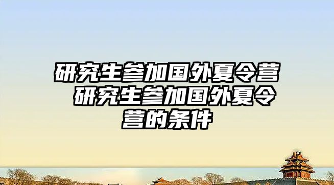 研究生参加国外夏令营 研究生参加国外夏令营的条件