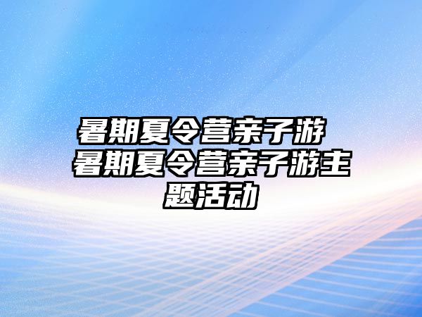 暑期夏令营亲子游 暑期夏令营亲子游主题活动