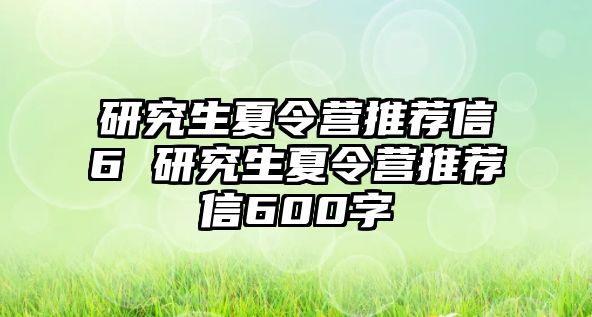 研究生夏令营推荐信6 研究生夏令营推荐信600字