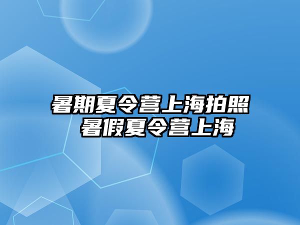 暑期夏令营上海拍照 暑假夏令营上海