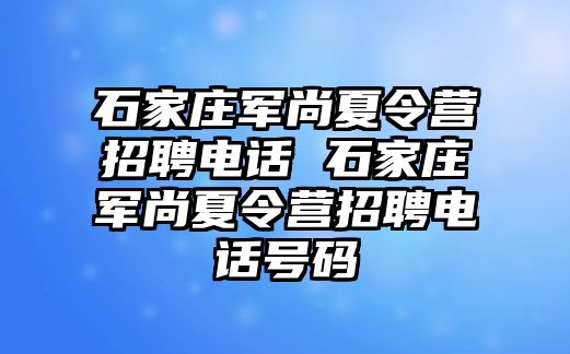 石家庄军尚夏令营招聘电话 石家庄军尚夏令营招聘电话号码