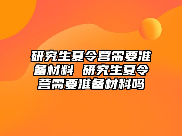 研究生夏令营需要准备材料 研究生夏令营需要准备材料吗