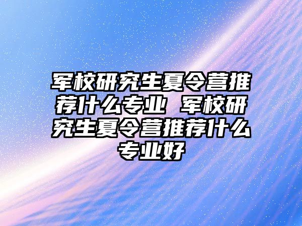 军校研究生夏令营推荐什么专业 军校研究生夏令营推荐什么专业好