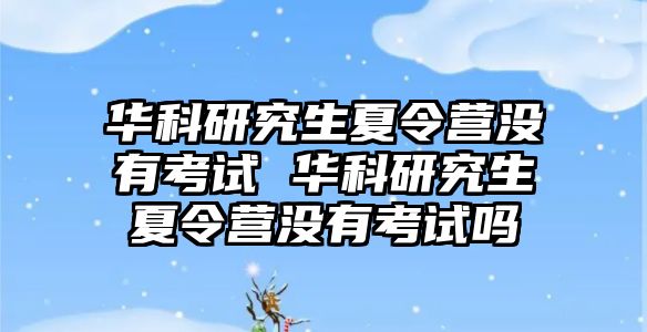 华科研究生夏令营没有考试 华科研究生夏令营没有考试吗