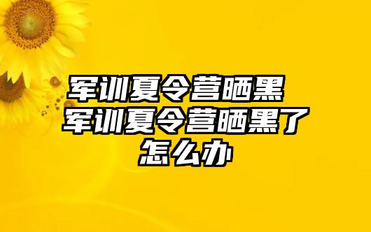 军训夏令营晒黑 军训夏令营晒黑了怎么办