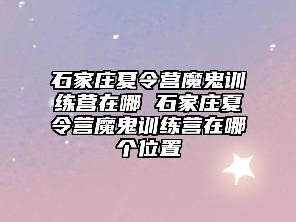 石家庄夏令营魔鬼训练营在哪 石家庄夏令营魔鬼训练营在哪个位置