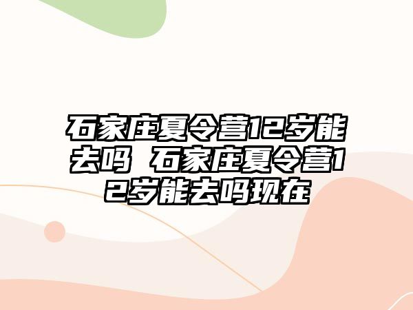 石家庄夏令营12岁能去吗 石家庄夏令营12岁能去吗现在