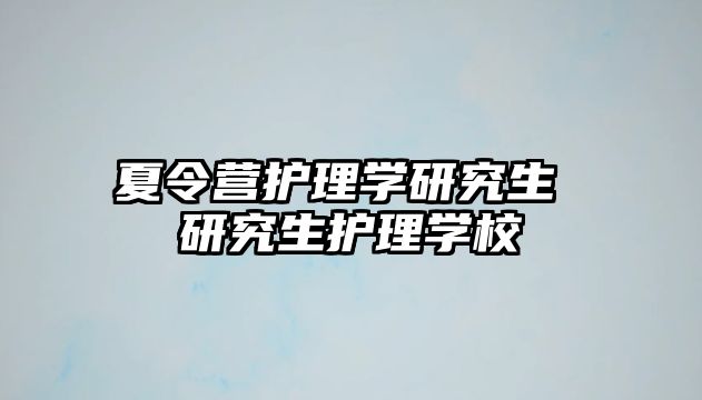 夏令营护理学研究生 研究生护理学校