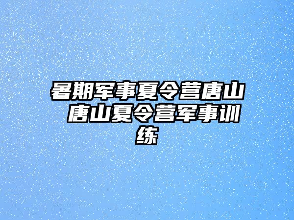 暑期军事夏令营唐山 唐山夏令营军事训练