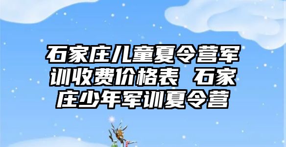 石家庄儿童夏令营军训收费价格表 石家庄少年军训夏令营