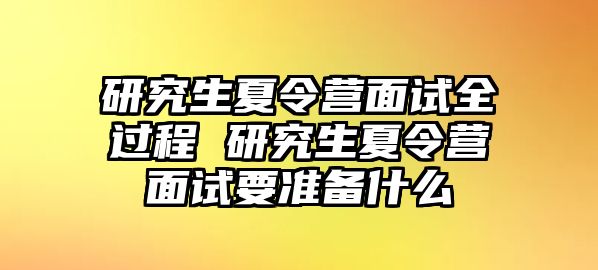 研究生夏令营面试全过程 研究生夏令营面试要准备什么