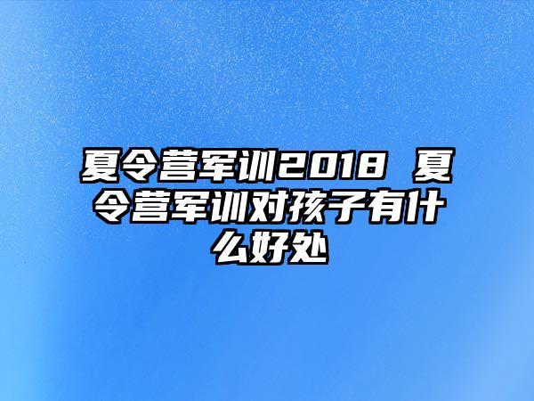 夏令营军训2018 夏令营军训对孩子有什么好处