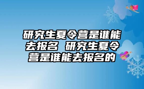 研究生夏令营是谁能去报名 研究生夏令营是谁能去报名的