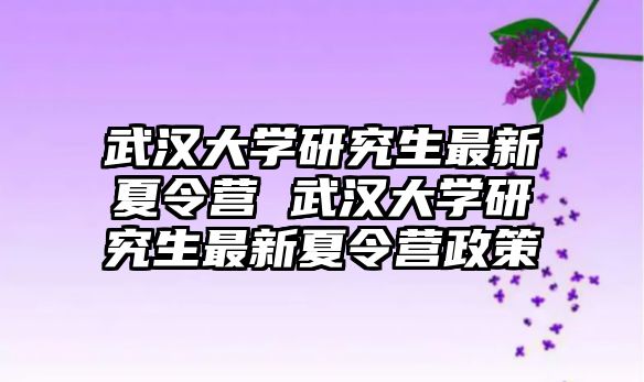 武汉大学研究生最新夏令营 武汉大学研究生最新夏令营政策