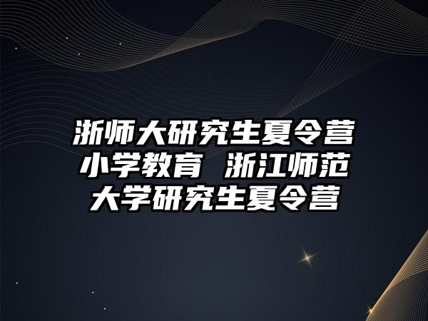 浙师大研究生夏令营小学教育 浙江师范大学研究生夏令营