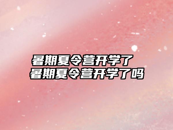 暑期夏令营开学了 暑期夏令营开学了吗