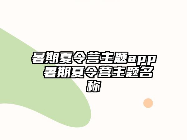 暑期夏令营主题app 暑期夏令营主题名称