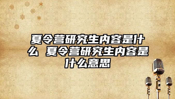 夏令营研究生内容是什么 夏令营研究生内容是什么意思