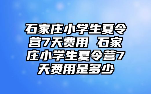 石家庄小学生夏令营7天费用 石家庄小学生夏令营7天费用是多少