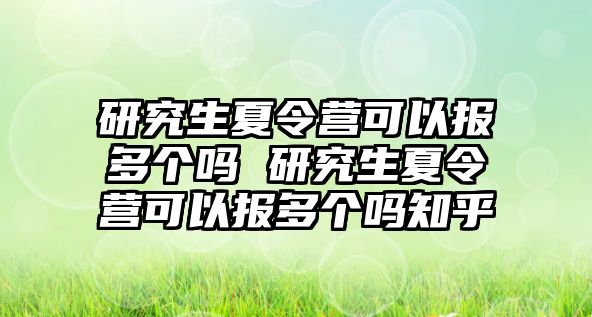 研究生夏令营可以报多个吗 研究生夏令营可以报多个吗知乎