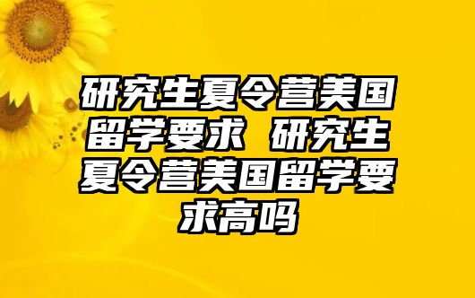 研究生夏令营美国留学要求 研究生夏令营美国留学要求高吗