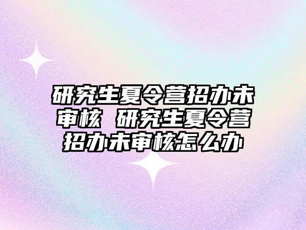 研究生夏令营招办未审核 研究生夏令营招办未审核怎么办