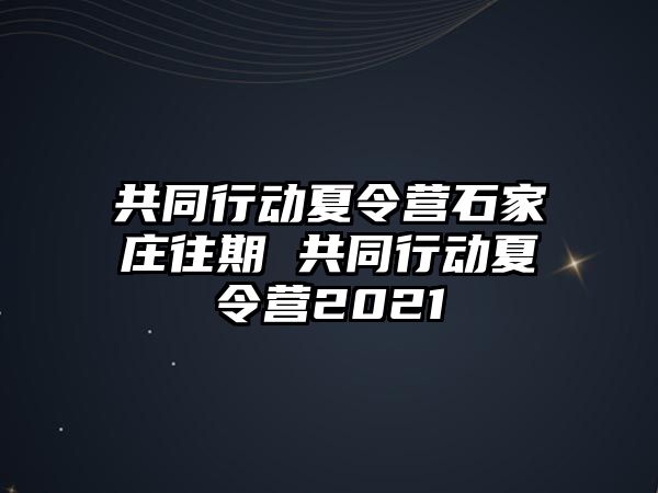 共同行动夏令营石家庄往期 共同行动夏令营2021