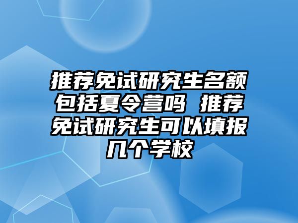 推荐免试研究生名额包括夏令营吗 推荐免试研究生可以填报几个学校