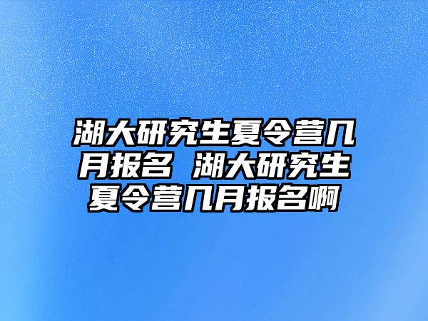 湖大研究生夏令营几月报名 湖大研究生夏令营几月报名啊