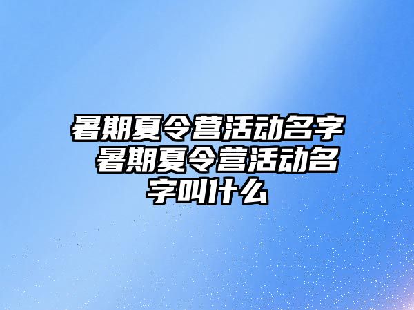 暑期夏令营活动名字 暑期夏令营活动名字叫什么