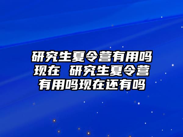 研究生夏令营有用吗现在 研究生夏令营有用吗现在还有吗