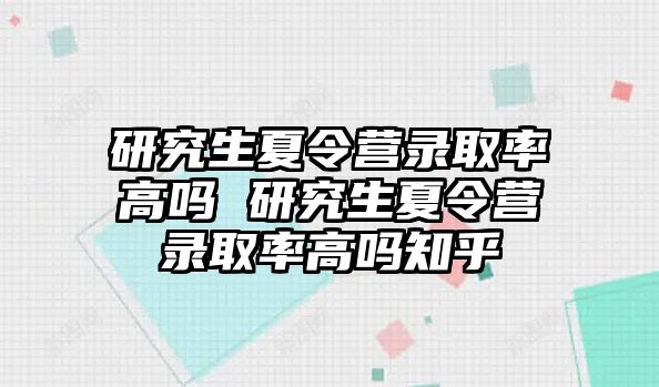 研究生夏令营录取率高吗 研究生夏令营录取率高吗知乎