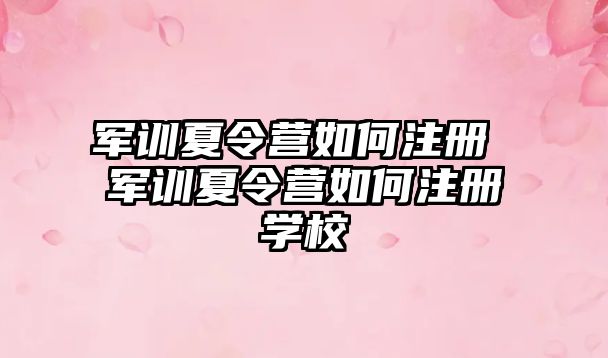 军训夏令营如何注册 军训夏令营如何注册学校