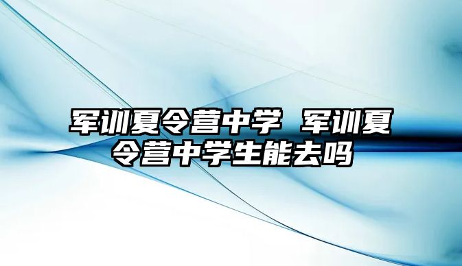 军训夏令营中学 军训夏令营中学生能去吗