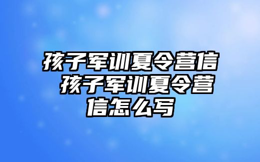 孩子军训夏令营信 孩子军训夏令营信怎么写