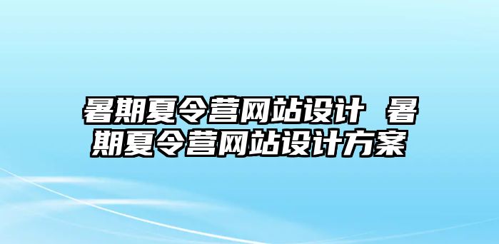 暑期夏令营网站设计 暑期夏令营网站设计方案