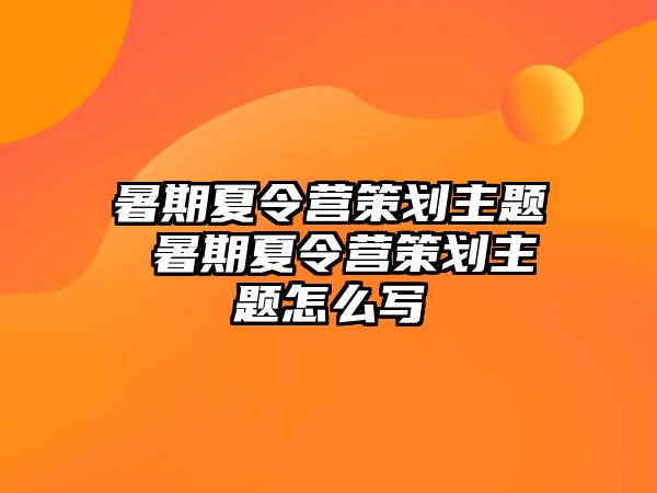 暑期夏令营策划主题 暑期夏令营策划主题怎么写