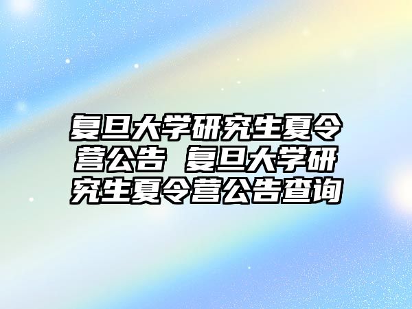 复旦大学研究生夏令营公告 复旦大学研究生夏令营公告查询