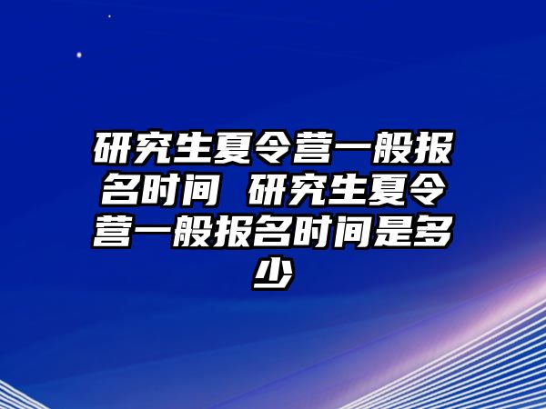 研究生夏令营一般报名时间 研究生夏令营一般报名时间是多少