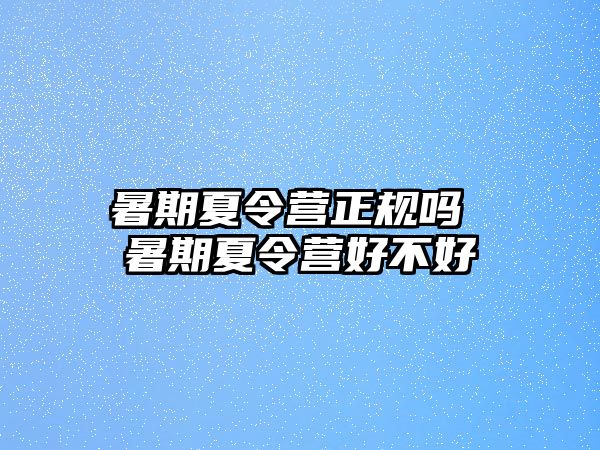 暑期夏令营正规吗 暑期夏令营好不好