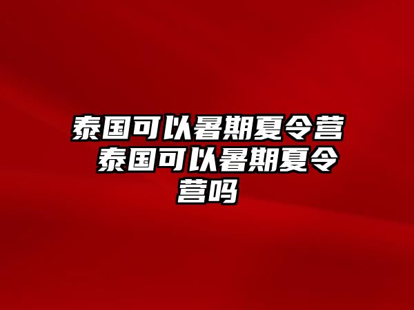 泰国可以暑期夏令营 泰国可以暑期夏令营吗