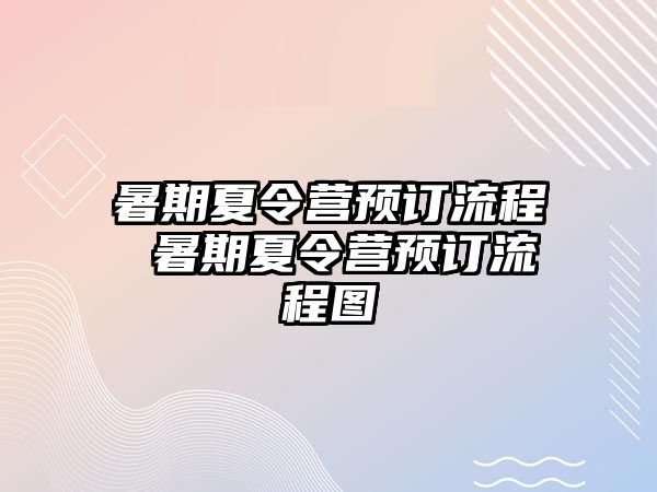 暑期夏令营预订流程 暑期夏令营预订流程图