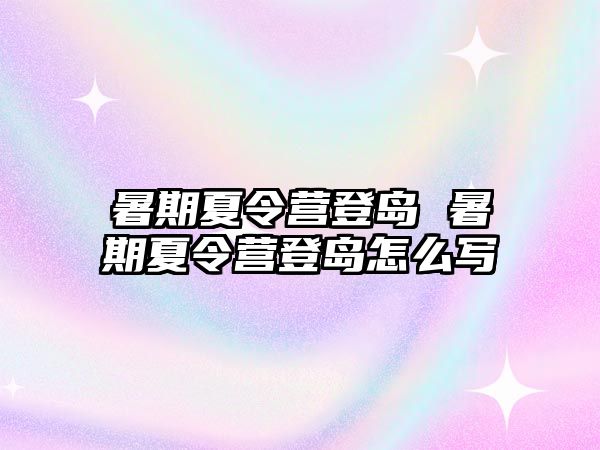 暑期夏令营登岛 暑期夏令营登岛怎么写