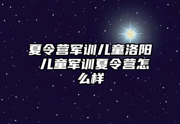 夏令营军训儿童洛阳 儿童军训夏令营怎么样